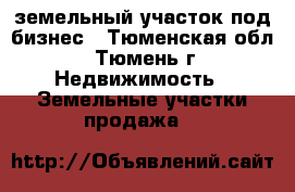 земельный участок под бизнес - Тюменская обл., Тюмень г. Недвижимость » Земельные участки продажа   